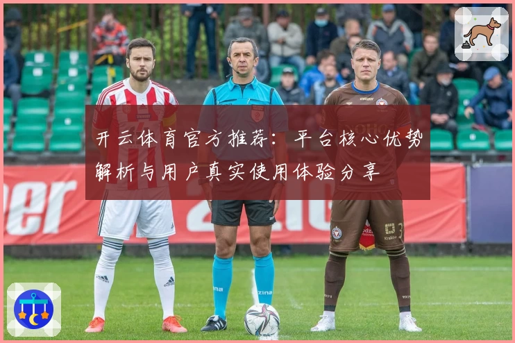 开云体育官方推荐：平台核心优势解析与用户真实使用体验分享