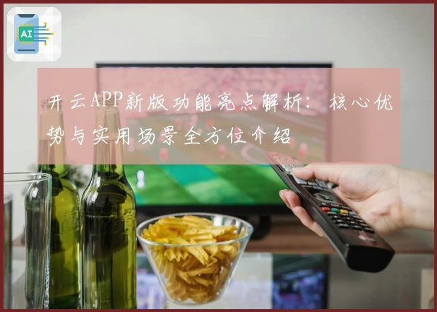 开云APP新版功能亮点解析：核心优势与实用场景全方位介绍