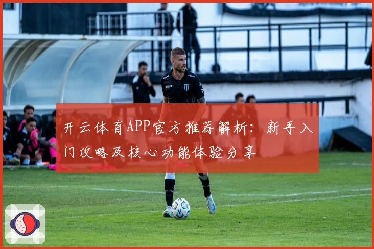 开云体育APP官方推荐解析：新手入门攻略及核心功能体验分享
