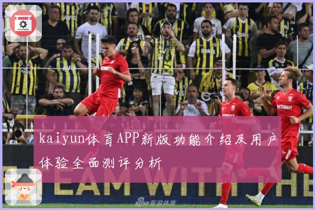 kaiyun体育APP新版功能介绍及用户体验全面测评分析