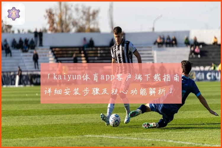 「kaiyun体育app客户端下载指南：详细安装步骤及核心功能解析」