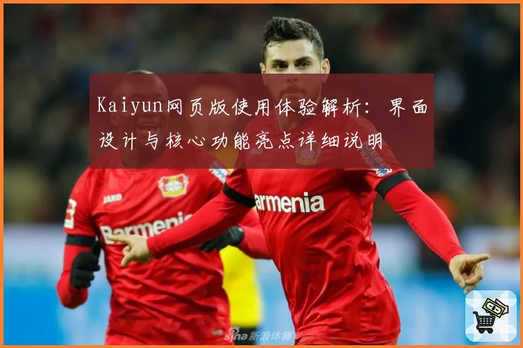 Kaiyun网页版使用体验解析：界面设计与核心功能亮点详细说明