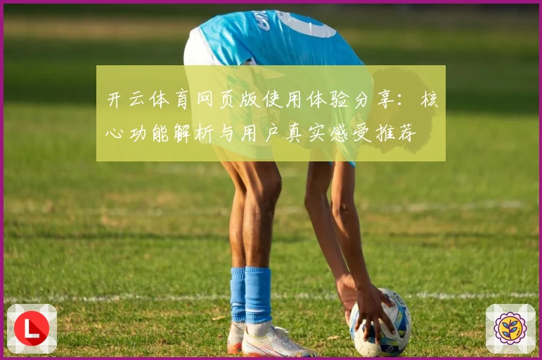 开云体育网页版使用体验分享：核心功能解析与用户真实感受推荐
