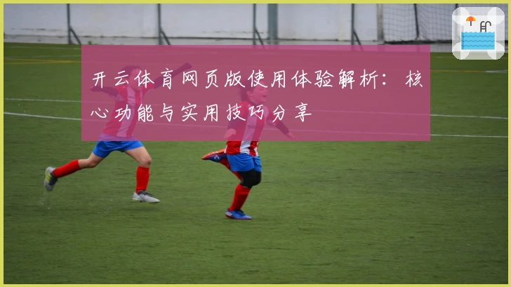 开云体育网页版使用体验解析：核心功能与实用技巧分享
