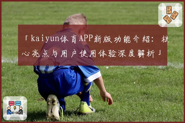 「kaiyun体育APP新版功能介绍：核心亮点与用户使用体验深度解析」