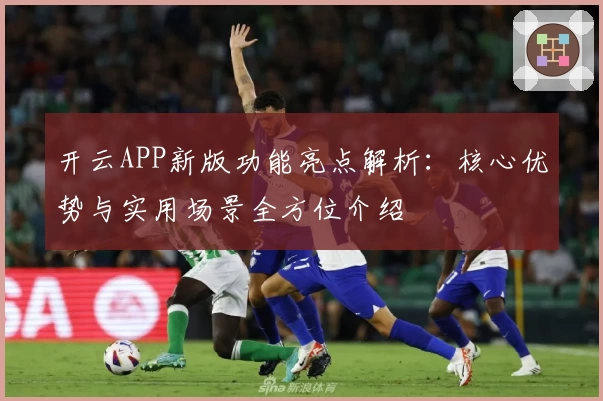 开云APP新版功能亮点解析：核心优势与实用场景全方位介绍