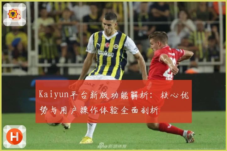 Kaiyun平台新版功能解析：核心优势与用户操作体验全面剖析