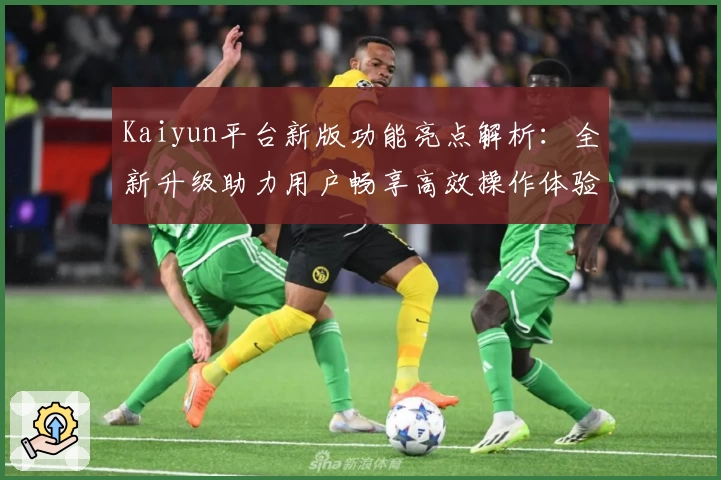 Kaiyun平台新版功能亮点解析：全新升级助力用户畅享高效操作体验