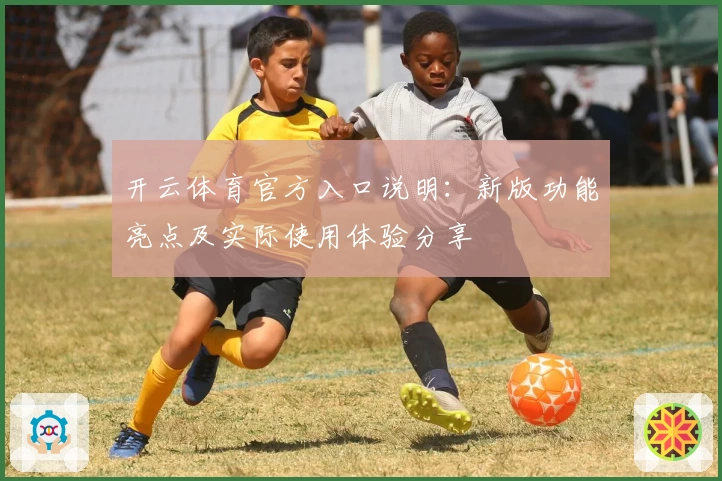 开云体育官方入口说明：新版功能亮点及实际使用体验分享