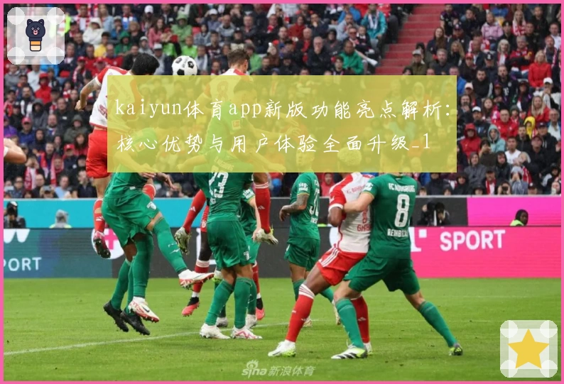 kaiyun体育app新版功能亮点解析：核心优势与用户体验全面升级_1