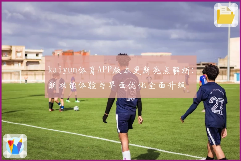 kaiyun体育APP版本更新亮点解析：新功能体验与界面优化全面升级