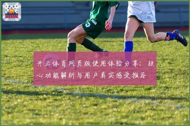 开云体育网页版使用体验分享：核心功能解析与用户真实感受推荐