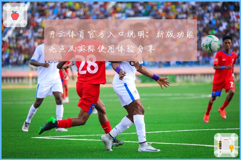 开云体育官方入口说明：新版功能亮点及实际使用体验分享