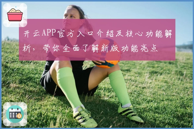 开云APP官方入口介绍及核心功能解析，带你全面了解新版功能亮点