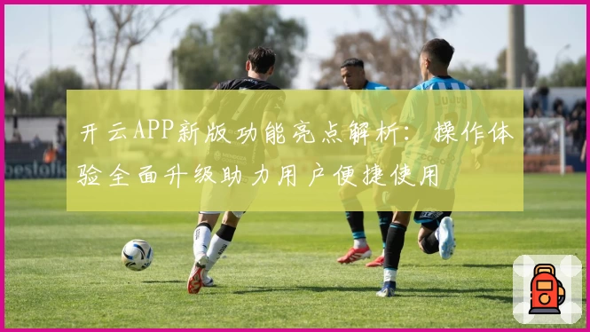 开云APP新版功能亮点解析：操作体验全面升级助力用户便捷使用