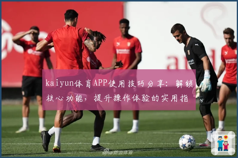 kaiyun体育APP使用技巧分享：解锁核心功能，提升操作体验的实用指南